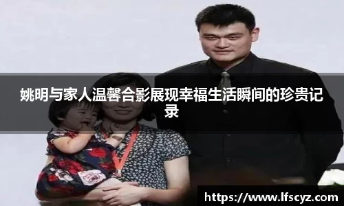 姚明与家人温馨合影展现幸福生活瞬间的珍贵记录