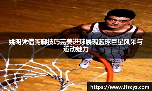 姚明凭借踮脚技巧完美进球展现篮球巨星风采与运动魅力