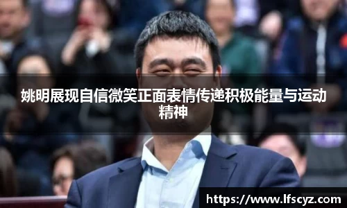 姚明展现自信微笑正面表情传递积极能量与运动精神