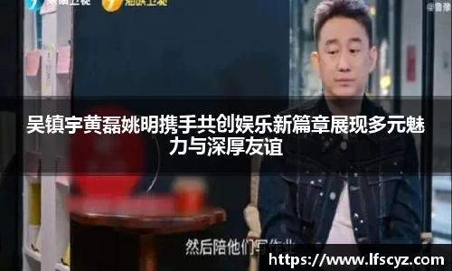 吴镇宇黄磊姚明携手共创娱乐新篇章展现多元魅力与深厚友谊