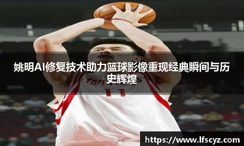 姚明AI修复技术助力篮球影像重现经典瞬间与历史辉煌