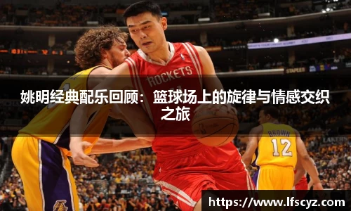姚明经典配乐回顾：篮球场上的旋律与情感交织之旅