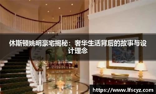 休斯顿姚明豪宅揭秘：奢华生活背后的故事与设计理念