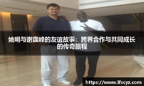 姚明与谢霆峰的友谊故事：跨界合作与共同成长的传奇旅程