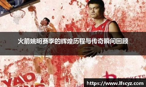火箭姚明赛季的辉煌历程与传奇瞬间回顾