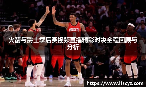 火箭与爵士季后赛视频直播精彩对决全程回顾与分析