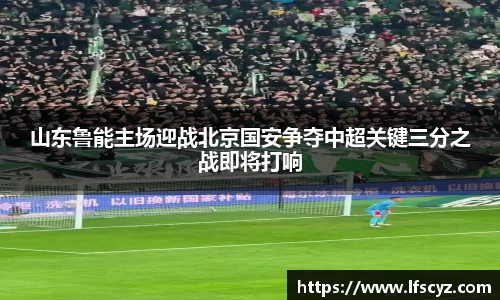 山东鲁能主场迎战北京国安争夺中超关键三分之战即将打响
