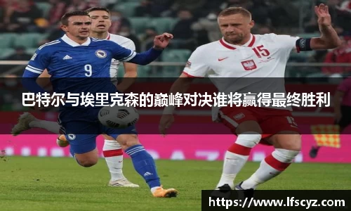 巴特尔与埃里克森的巅峰对决谁将赢得最终胜利
