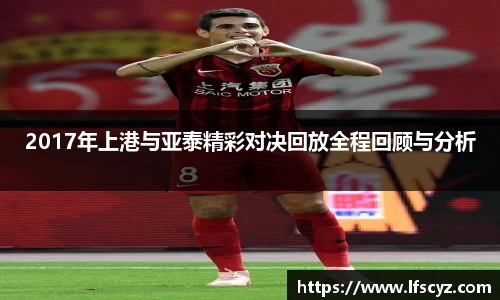 2017年上港与亚泰精彩对决回放全程回顾与分析