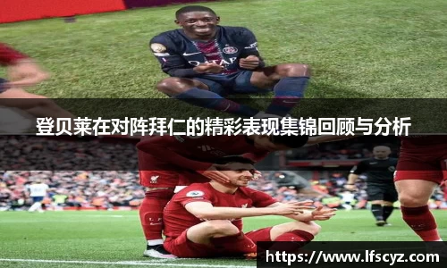登贝莱在对阵拜仁的精彩表现集锦回顾与分析