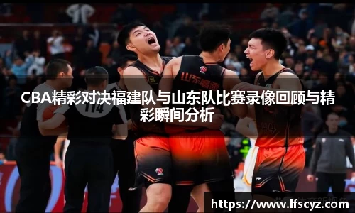 CBA精彩对决福建队与山东队比赛录像回顾与精彩瞬间分析