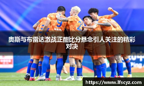 奥斯与布雷达激战正酣比分悬念引人关注的精彩对决